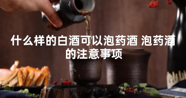 什么样的白酒可以泡药酒 泡药酒的注意事项